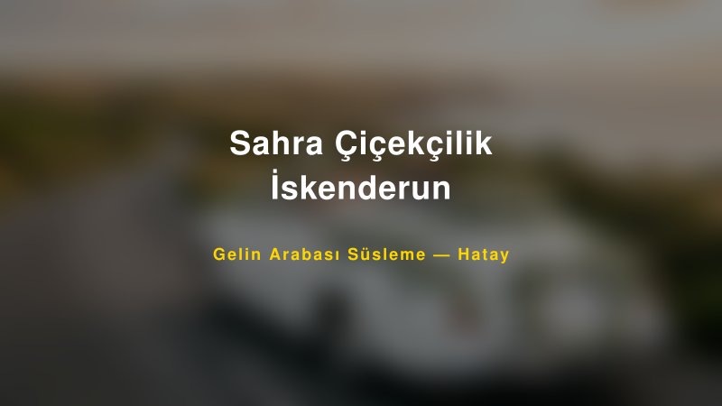 Sahra Çiçekçilik İskenderun Hatay Gelin Arabası Süsleme
