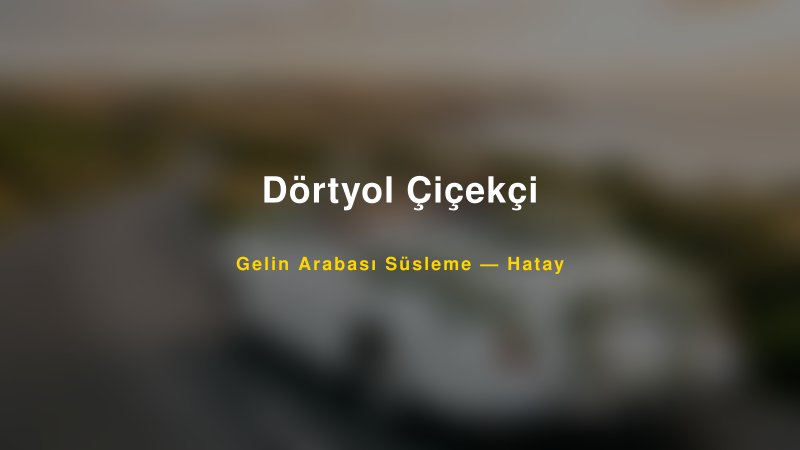 Dörtyol Çiçekçi Hatay Gelin Arabası Süsleme